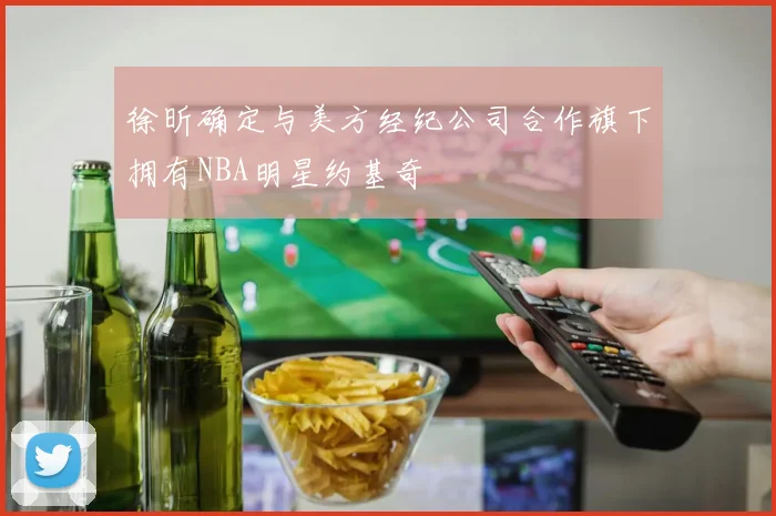 徐昕确定与美方经纪公司合作旗下拥有NBA明星约基奇