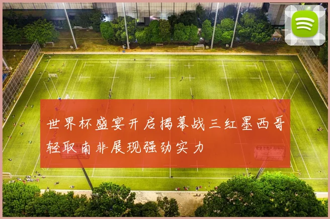 世界杯盛宴开启揭幕战三红墨西哥轻取南非展现强劲实力