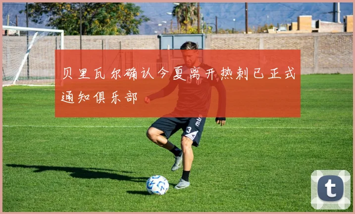 贝里瓦尔确认今夏离开热刺已正式通知俱乐部