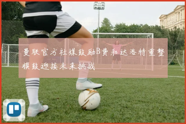 曼联官方社媒鼓励B费和达洛特重整旗鼓迎接未来挑战