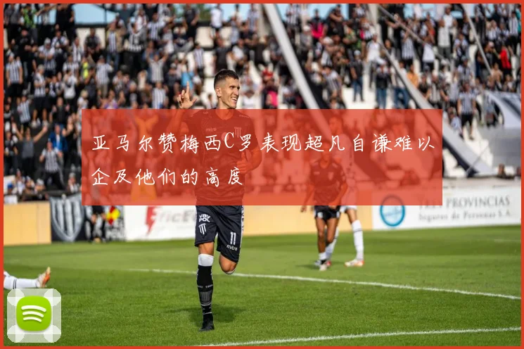 亚马尔赞梅西C罗表现超凡自谦难以企及他们的高度