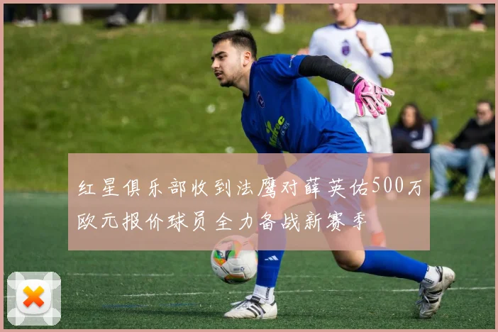 红星俱乐部收到法鹰对薛英佑500万欧元报价球员全力备战新赛季