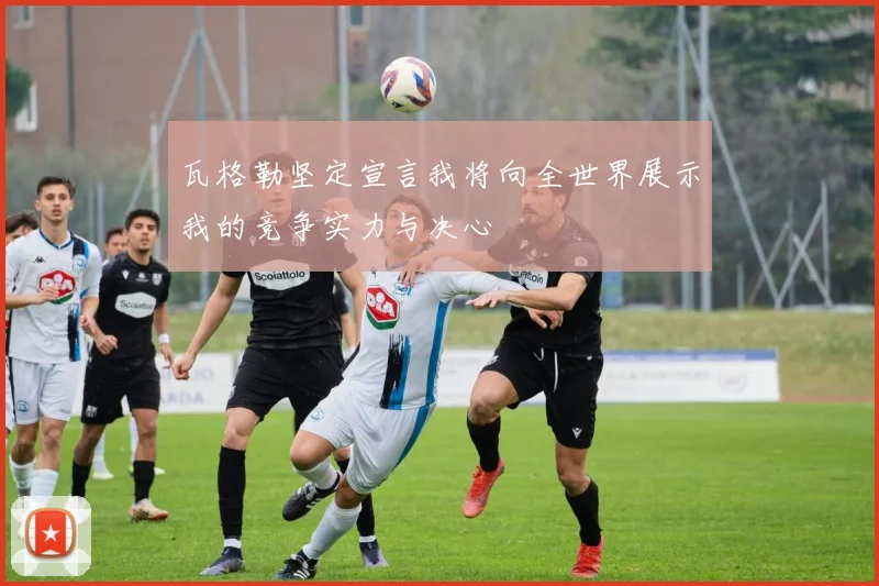瓦格勒坚定宣言我将向全世界展示我的竞争实力与决心