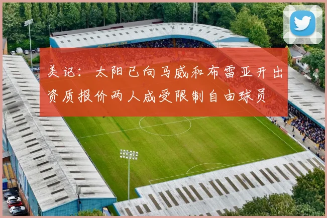 美记：太阳已向马威和布雷亚开出资质报价两人成受限制自由球员