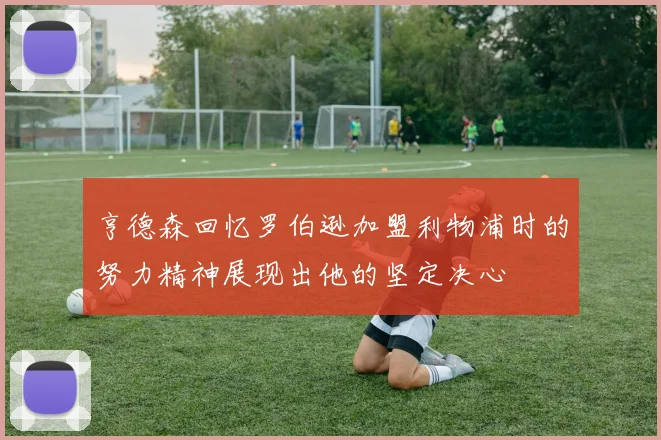 亨德森回忆罗伯逊加盟利物浦时的努力精神展现出他的坚定决心