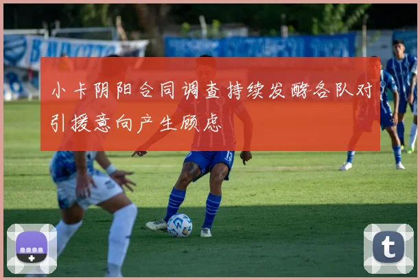 小卡阴阳合同调查持续发酵各队对引援意向产生顾虑