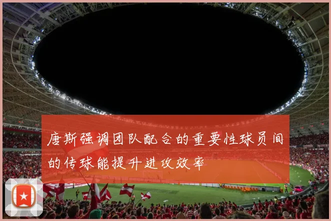 唐斯强调团队配合的重要性球员间的传球能提升进攻效率
