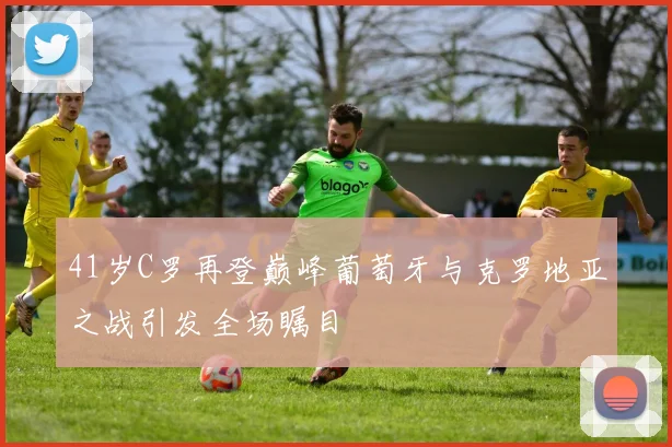 41岁C罗再登巅峰葡萄牙与克罗地亚之战引发全场瞩目