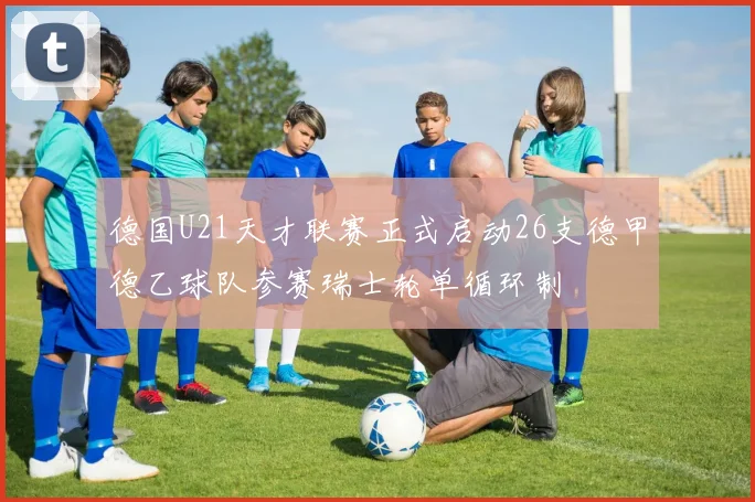 德国U21天才联赛正式启动26支德甲德乙球队参赛瑞士轮单循环制
