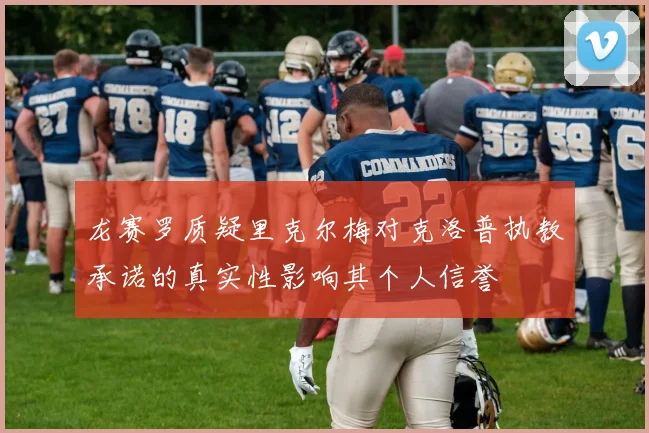 龙赛罗质疑里克尔梅对克洛普执教承诺的真实性影响其个人信誉