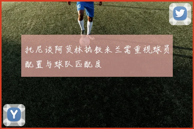 托尼谈阿莫林执教米兰需重视球员配置与球队匹配度